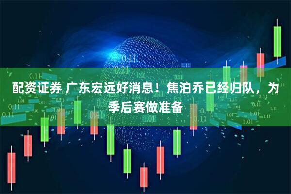 配资证券 广东宏远好消息！焦泊乔已经归队，为季后赛做准备