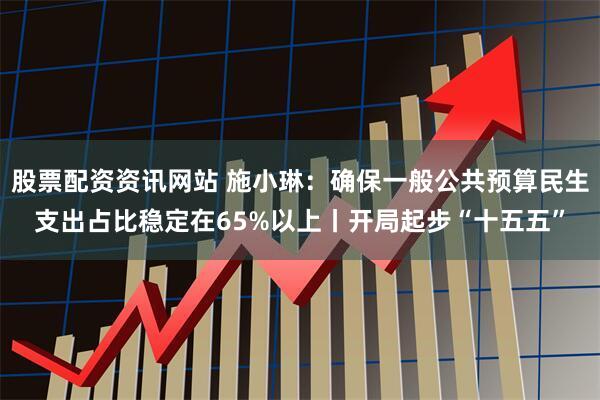 股票配资资讯网站 施小琳：确保一般公共预算民生支出占比稳定在65%以上丨开局起步“十五五”