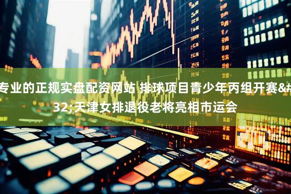 专业的正规实盘配资网站 排球项目青少年丙组开赛 天津女排退役老将亮相市运会