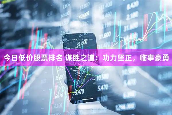 今日低价股票排名 谋胜之道：功力坚正，临事豪勇