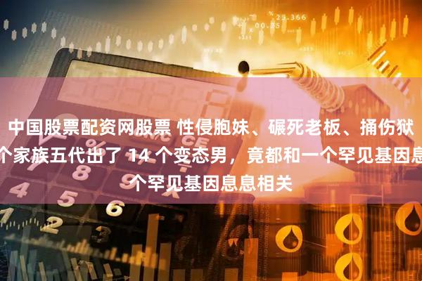 中国股票配资网股票 性侵胞妹、碾死老板、捅伤狱警，这个家族五代出了 14 个变态男，竟都和一个罕见基因息息相关