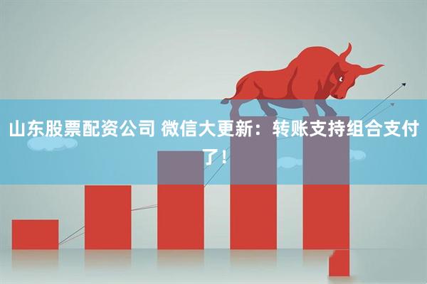 山东股票配资公司 微信大更新：转账支持组合支付了！