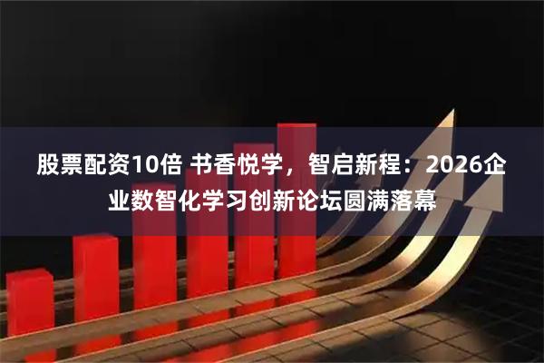 股票配资10倍 书香悦学，智启新程：2026企业数智化学习创新论坛圆满落幕