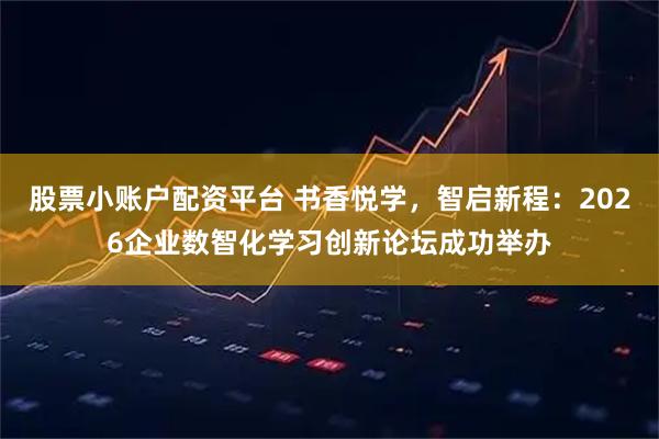 股票小账户配资平台 书香悦学，智启新程：2026企业数智化学习创新论坛成功举办