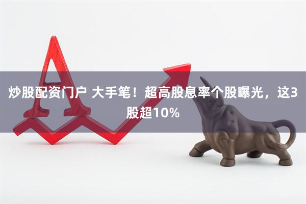 炒股配资门户 大手笔！超高股息率个股曝光，这3股超10%