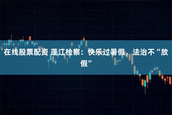 在线股票配资 蓬江检察：快乐过暑假，法治不“放假”