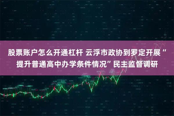股票账户怎么开通杠杆 云浮市政协到罗定开展“提升普通高中办学条件情况”民主监督调研