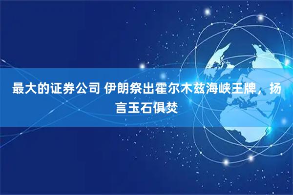 最大的证券公司 伊朗祭出霍尔木兹海峡王牌，扬言玉石俱焚