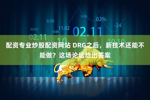 配资专业炒股配资网站 DRG之后，新技术还能不能做？这场论坛给出答案