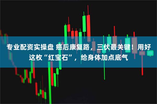 专业配资实操盘 癌后康复路，三伏最关键！用好这枚“红宝石”，给身体加点底气