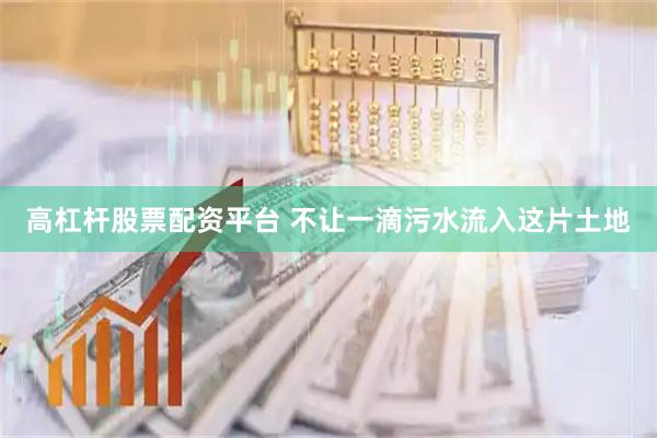 高杠杆股票配资平台 不让一滴污水流入这片土地