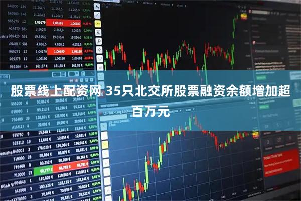 股票线上配资网 35只北交所股票融资余额增加超百万元