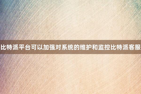 比特派平台可以加强对系统的维护和监控比特派客服