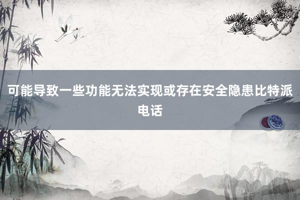 可能导致一些功能无法实现或存在安全隐患比特派电话