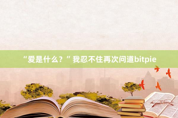 “爱是什么？”我忍不住再次问道bitpie