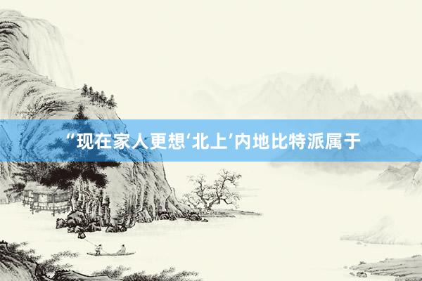 “现在家人更想‘北上’内地比特派属于