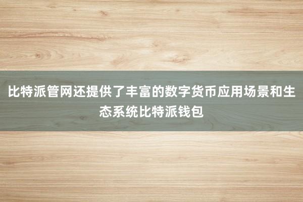 比特派管网还提供了丰富的数字货币应用场景和生态系统比特派钱包