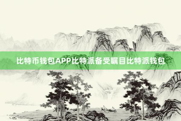 比特币钱包APP比特派备受瞩目比特派钱包