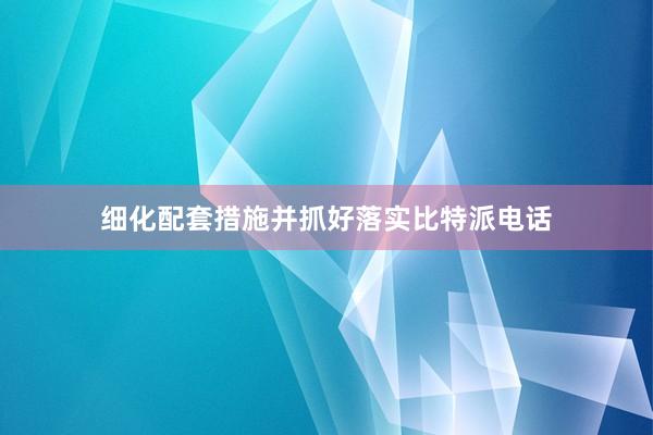 细化配套措施并抓好落实比特派电话