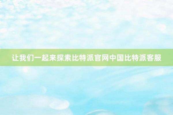 让我们一起来探索比特派官网中国比特派客服