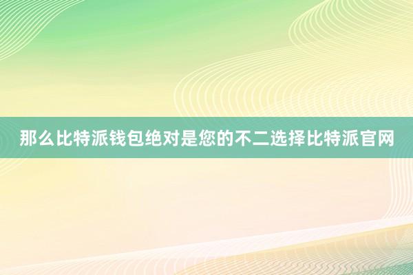 那么比特派钱包绝对是您的不二选择比特派官网