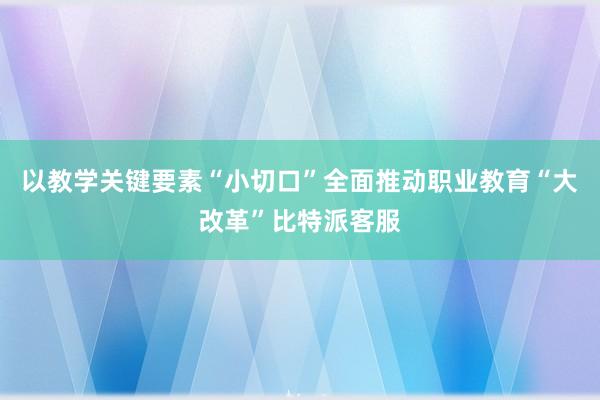 以教学关键要素“小切口”全面推动职业教育“大改革”比特派客服