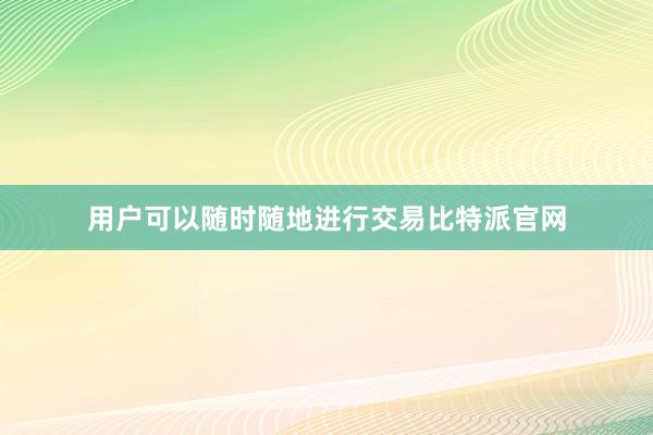 用户可以随时随地进行交易比特派官网