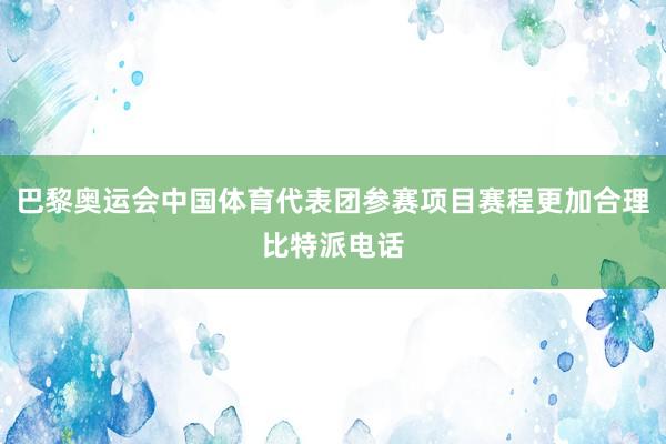 巴黎奥运会中国体育代表团参赛项目赛程更加合理比特派电话