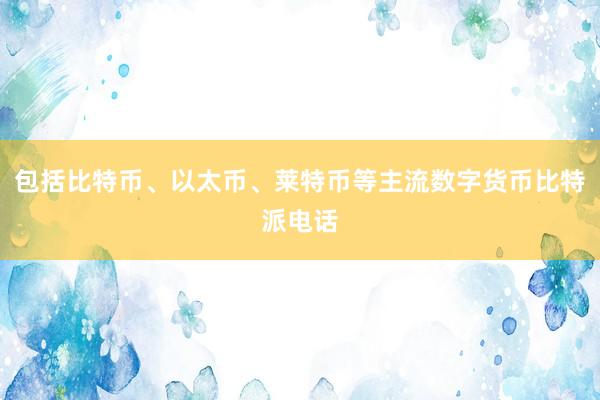 包括比特币、以太币、莱特币等主流数字货币比特派电话