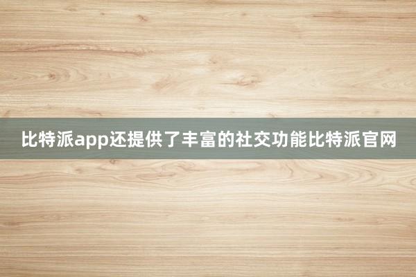 比特派app还提供了丰富的社交功能比特派官网