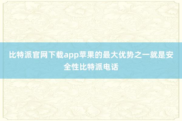 比特派官网下载app苹果的最大优势之一就是安全性比特派电话