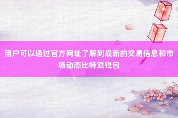 用户可以通过官方网址了解到最新的交易信息和市场动态比特派钱包