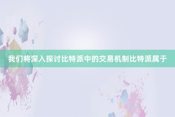 我们将深入探讨比特派中的交易机制比特派属于