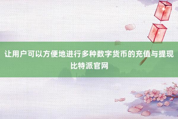 让用户可以方便地进行多种数字货币的充值与提现比特派官网