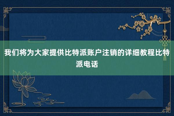 我们将为大家提供比特派账户注销的详细教程比特派电话