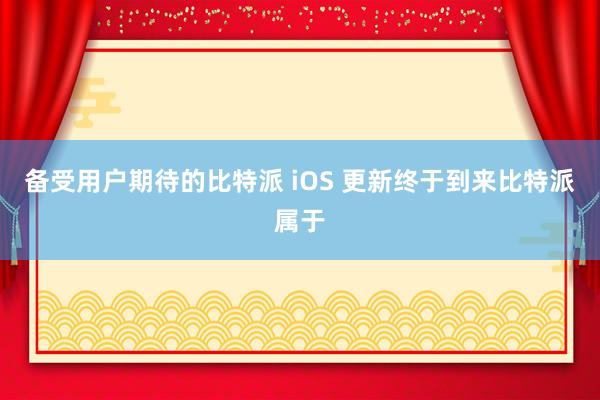 备受用户期待的比特派 iOS 更新终于到来比特派属于