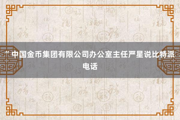 ”中国金币集团有限公司办公室主任严星说比特派电话