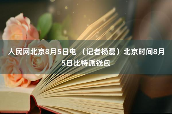 人民网北京8月5日电 （记者杨磊）北京时间8月5日比特派钱包