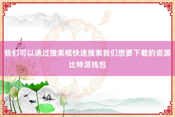 我们可以通过搜索框快速搜索我们想要下载的资源比特派钱包