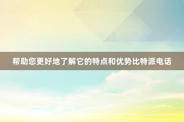 帮助您更好地了解它的特点和优势比特派电话