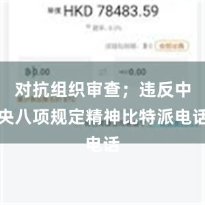 对抗组织审查；违反中央八项规定精神比特派电话